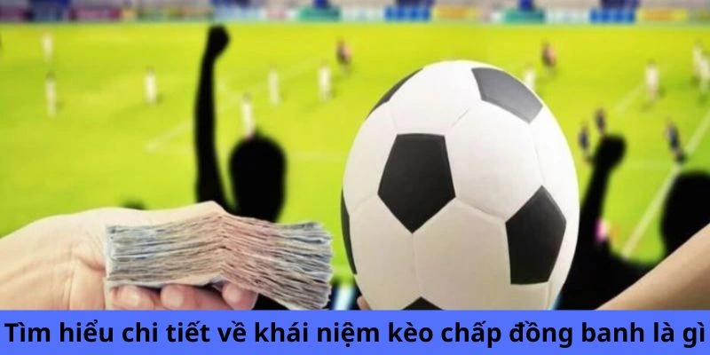 Tìm hiểu sâu sắc về khái niệm kèo chấp đồng banh là gì